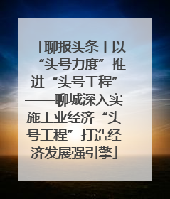 聊报头条丨以“头号力度”推进“头号工程”——聊城深入实施工业经济“头号工程”打造经济发展强引擎