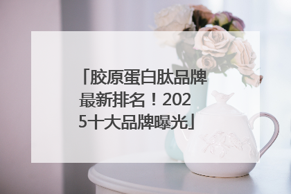 胶原蛋白肽品牌最新排名！2025十大品牌曝光
