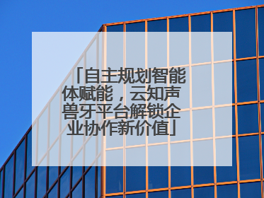 自主规划智能体赋能，云知声兽牙平台解锁企业协作新价值