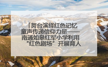 舞台演绎红色记忆 童声传递信仰力量——南通如皋红军小学利用“红色剧场”开展育人实践活动纪实