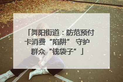 舞阳街道：防范预付卡消费“陷阱” 守护群众“钱袋子”