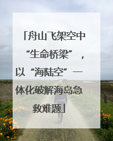 舟山飞架空中“生命桥梁”，以“海陆空”一体化破解海岛急救难题