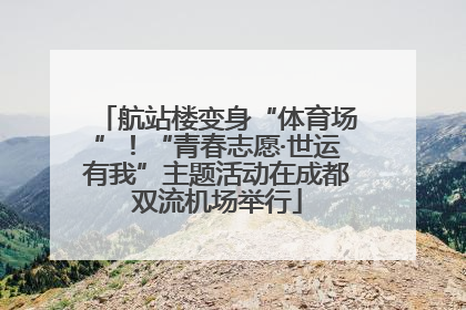 航站楼变身“体育场”！“青春志愿·世运有我”主题活动在成都双流机场举行