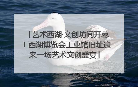 艺术西湖·文创坊间开幕！西湖博览会工业馆旧址迎来一场艺术文创盛宴