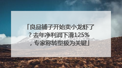 良品铺子开始卖小龙虾了？去年净利润下滑125%，专家称转型极为关键