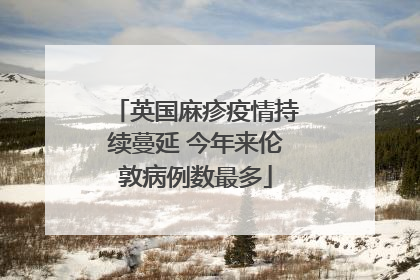 英国麻疹疫情持续蔓延 今年来伦敦病例数最多