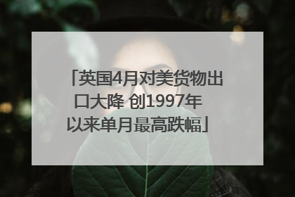 英国4月对美货物出口大降 创1997年以来单月最高跌幅