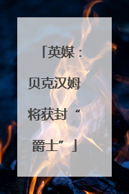 英媒：贝克汉姆将获封“爵士”