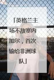 英格兰主场不敌塞内加尔，首次输给非洲球队