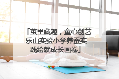 茧里藏趣，童心创艺 乐山实验小学养蚕实践绘就成长画卷