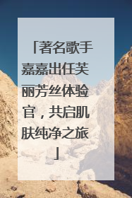 著名歌手嘉嘉出任芙丽芳丝体验官，共启肌肤纯净之旅