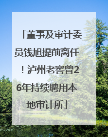 董事及审计委员钱旭提前离任！泸州老窖曾26年持续聘用本地审计所