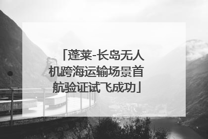 蓬莱-长岛无人机跨海运输场景首航验证试飞成功