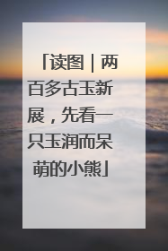 读图｜两百多古玉新展，先看一只玉润而呆萌的小熊