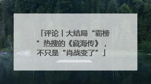 评论丨大结局“霸榜”热搜的《藏海传》，不只是“肖战变了”