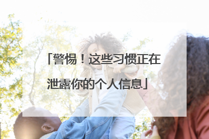 警惕！这些习惯正在泄露你的个人信息