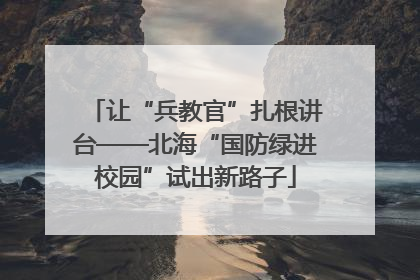 让“兵教官”扎根讲台——北海“国防绿进校园”试出新路子