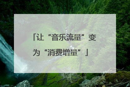 让“音乐流量”变为“消费增量”