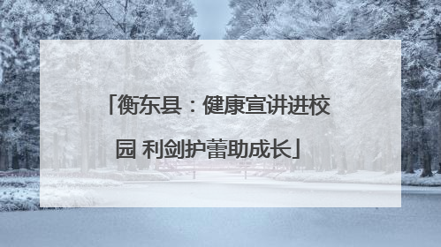 衡东县：健康宣讲进校园 利剑护蕾助成长