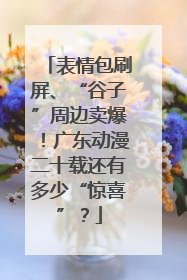 表情包刷屏、“谷子”周边卖爆！广东动漫二十载还有多少“惊喜”？
