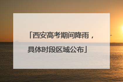 西安高考期间降雨，具体时段区域公布