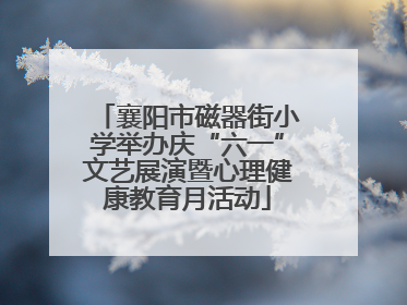 襄阳市磁器街小学举办庆“六一”文艺展演暨心理健康教育月活动