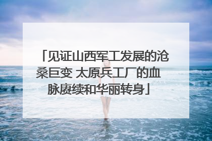 见证山西军工发展的沧桑巨变 太原兵工厂的血脉赓续和华丽转身