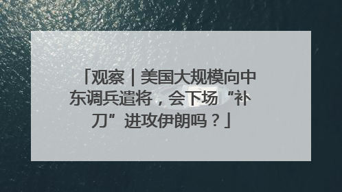 观察｜美国大规模向中东调兵遣将，会下场“补刀”进攻伊朗吗？