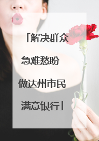 解决群众急难愁盼 做达州市民满意银行