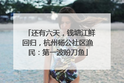 还有六天，钱塘江鲜回归，杭州杨公社区渔民：第一波盼刀鱼