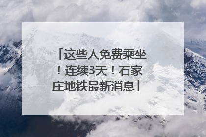 这些人免费乘坐！连续3天！石家庄地铁最新消息