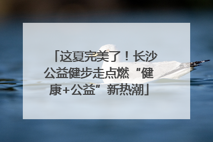 这夏完美了！长沙公益健步走点燃“健康+公益”新热潮
