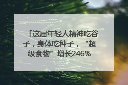 这届年轻人精神吃谷子，身体吃种子，“超级食物”增长246%｜变革618