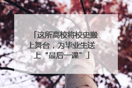 这所高校将校史搬上舞台，为毕业生送上“最后一课”