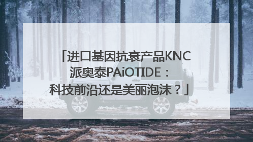 进口基因抗衰产品KNC派奥泰PAiOTIDE：科技前沿还是美丽泡沫？