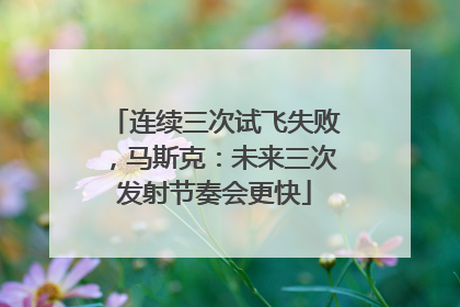 连续三次试飞失败，马斯克：未来三次发射节奏会更快