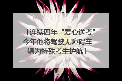 连续四年“爱心送考” 今年他将驾驶无障碍车辆为特殊考生护航