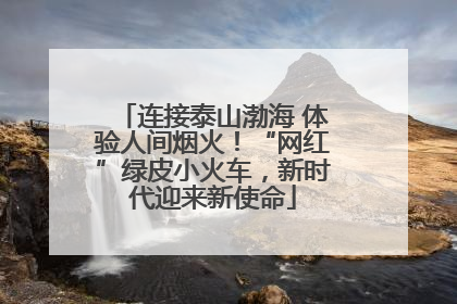 连接泰山渤海 体验人间烟火！“网红”绿皮小火车，新时代迎来新使命