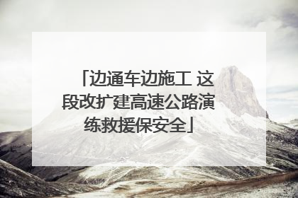 边通车边施工 这段改扩建高速公路演练救援保安全