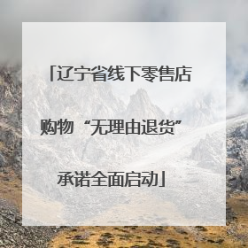 辽宁省线下零售店购物“无理由退货”承诺全面启动