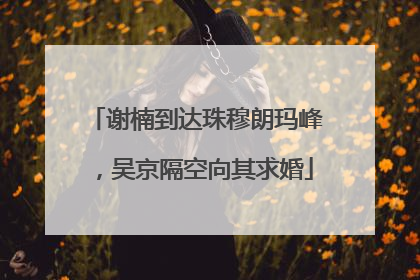 谢楠到达珠穆朗玛峰，吴京隔空向其求婚