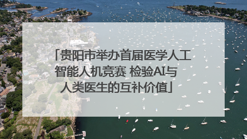 贵阳市举办首届医学人工智能人机竞赛 检验AI与人类医生的互补价值
