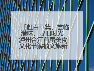赶百草集、尝临港味、寻旧时光 泸州合江首届美食文化节解锁文旅新体验丨网络中国节·端午