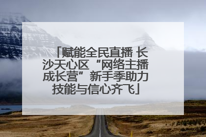 赋能全民直播 长沙天心区“网络主播成长营”新手季助力技能与信心齐飞