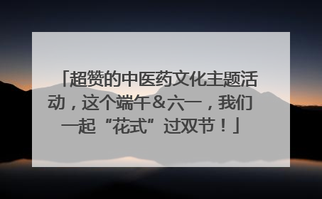 超赞的中医药文化主题活动，这个端午＆六一，我们一起“花式”过双节！