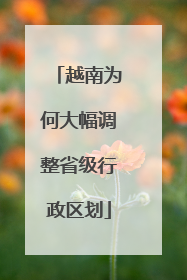 越南为何大幅调整省级行政区划