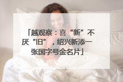 越观察：喜“新”不厌“旧”，绍兴新添一张国字号金名片