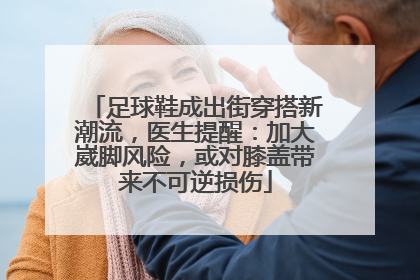足球鞋成出街穿搭新潮流，医生提醒：加大崴脚风险，或对膝盖带来不可逆损伤