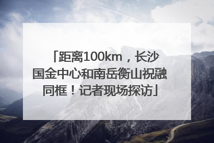 距离100km，长沙国金中心和南岳衡山祝融同框！记者现场探访
