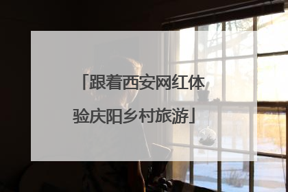 跟着西安网红体验庆阳乡村旅游